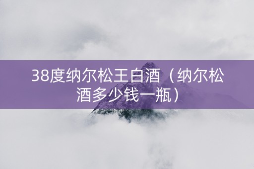 38度纳尔松王白酒（纳尔松酒多少钱一瓶）
