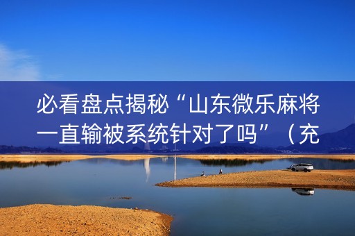 必看盘点揭秘“山东微乐麻将一直输被系统针对了吗”（充值会提高胜率么)