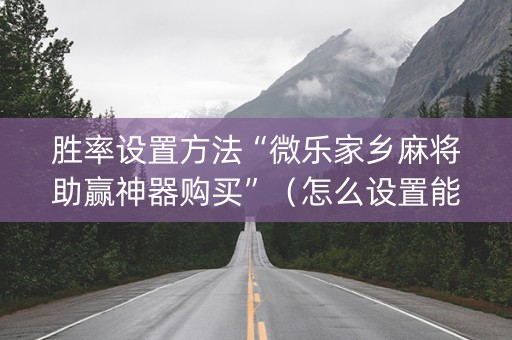 胜率设置方法“微乐家乡麻将助赢神器购买”（怎么设置能有好牌)
