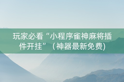 玩家必看“小程序雀神麻将插件开挂”（神器最新免费)