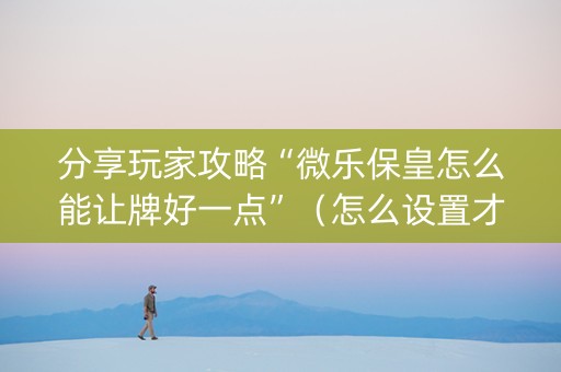 分享玩家攻略“微乐保皇怎么能让牌好一点”（怎么设置才能赢)