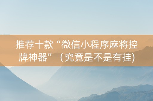 推荐十款“微信小程序麻将控牌神器”（究竟是不是有挂)