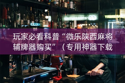 玩家必看科普“微乐陕西麻将辅牌器购买”（专用神器下载)
