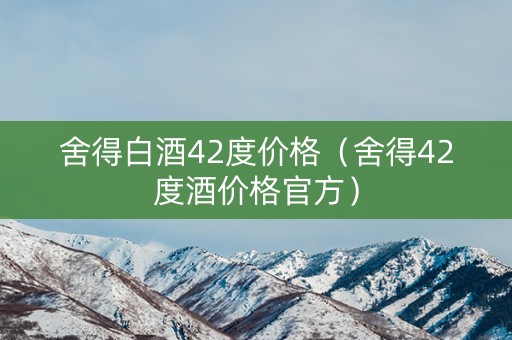 舍得白酒42度价格（舍得42度酒价格官方）