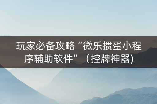 玩家必备攻略“微乐掼蛋小程序辅助软件”（控牌神器)