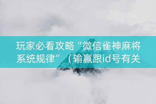 玩家必看攻略“微信雀神麻将系统规律”（输赢跟id号有关系吗)