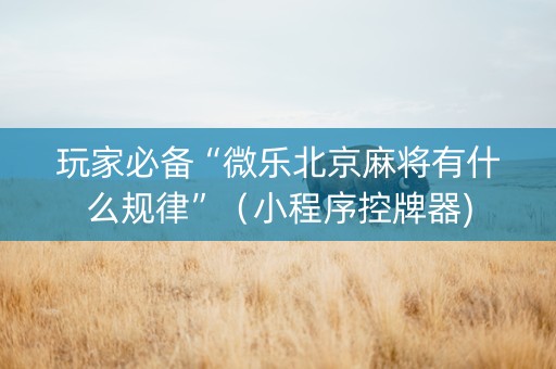 玩家必备“微乐北京麻将有什么规律”（小程序控牌器)