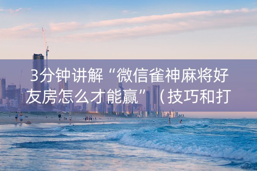 3分钟讲解“微信雀神麻将好友房怎么才能赢”（技巧和打好牌方法)