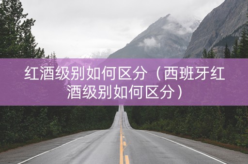 红酒级别如何区分（西班牙红酒级别如何区分）
