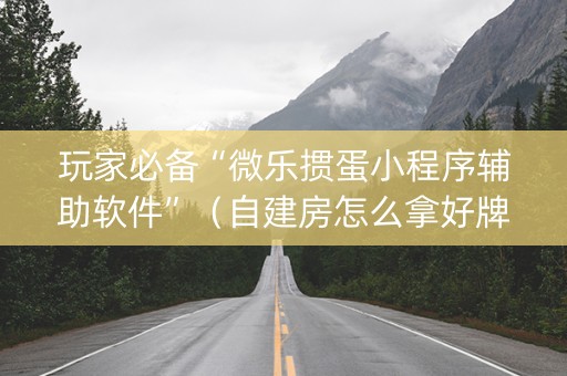 玩家必备“微乐掼蛋小程序辅助软件”（自建房怎么拿好牌)