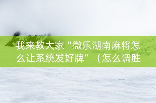 我来教大家“微乐湖南麻将怎么让系统发好牌”（怎么调胜率)