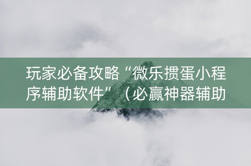 玩家必备攻略“微乐掼蛋小程序辅助软件”（必赢神器辅助器)