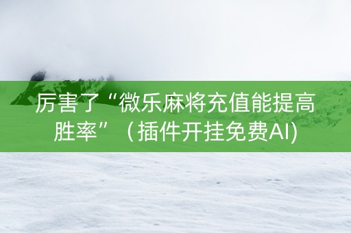 厉害了“微乐麻将充值能提高胜率”（插件开挂免费AI)