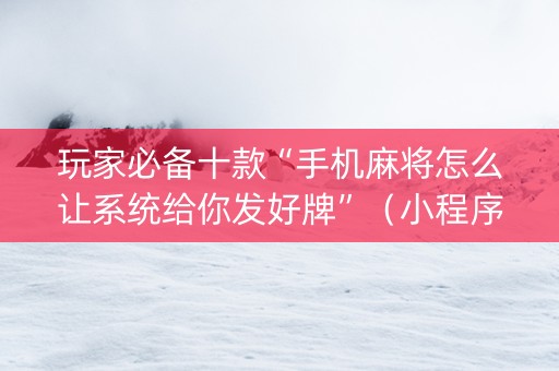 玩家必备十款“手机麻将怎么让系统给你发好牌”（小程序控牌器)
