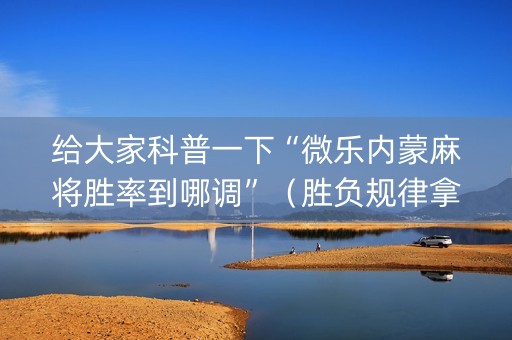 给大家科普一下“微乐内蒙麻将胜率到哪调”（胜负规律拿好牌)