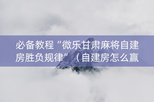 必备教程“微乐甘肃麻将自建房胜负规律”（自建房怎么赢)