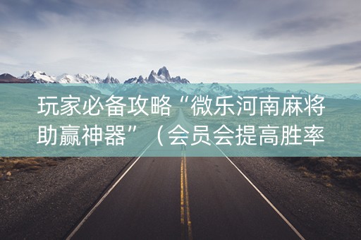 玩家必备攻略“微乐河南麻将助赢神器”（会员会提高胜率吗)