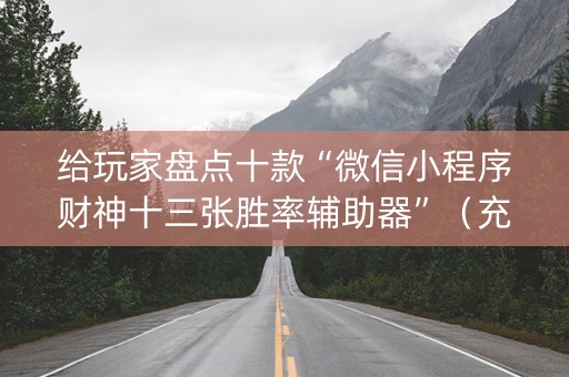 给玩家盘点十款“微信小程序财神十三张胜率辅助器”（充会员胜率高)