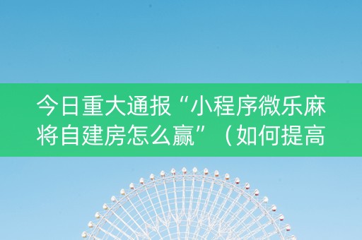 今日重大通报“小程序微乐麻将自建房怎么赢”（如何提高胜率)