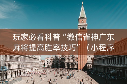 玩家必看科普“微信雀神广东麻将提高胜率技巧”（小程序必赢神器)