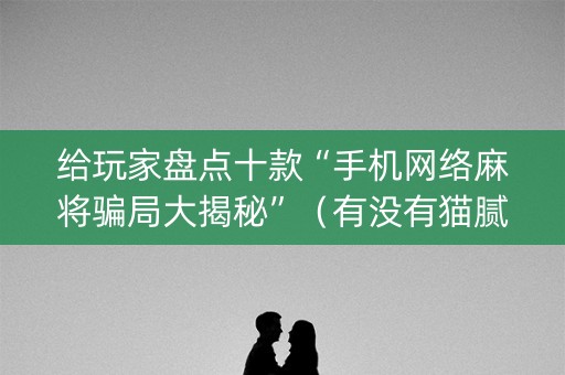 给玩家盘点十款“手机网络麻将骗局大揭秘”（有没有猫腻)