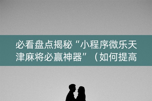 必看盘点揭秘“小程序微乐天津麻将必赢神器”（如何提高胜率)