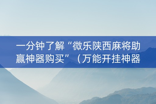 一分钟了解“微乐陕西麻将助赢神器购买”（万能开挂神器)