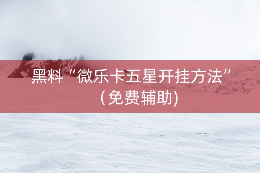 黑料“微乐卡五星开挂方法”（免费辅助)