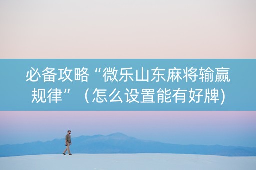 必备攻略“微乐山东麻将输赢规律”（怎么设置能有好牌)