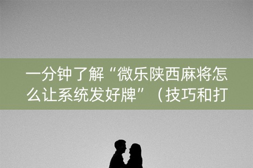 一分钟了解“微乐陕西麻将怎么让系统发好牌”（技巧和打好牌方法)