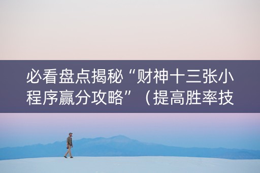 必看盘点揭秘“财神十三张小程序赢分攻略”（提高胜率技巧)