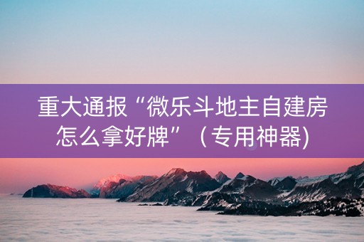 重大通报“微乐斗地主自建房怎么拿好牌”（专用神器)