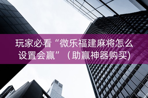玩家必看“微乐福建麻将怎么设置会赢”（助赢神器购买)
