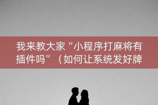 我来教大家“小程序打麻将有插件吗”（如何让系统发好牌)