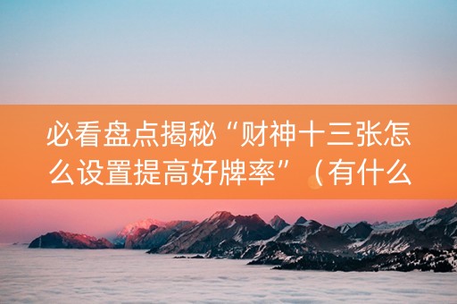 必看盘点揭秘“财神十三张怎么设置提高好牌率”（有什么诀窍)