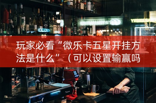 玩家必看“微乐卡五星开挂方法是什么”（可以设置输赢吗)