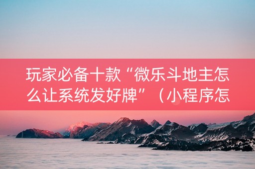 玩家必备十款“微乐斗地主怎么让系统发好牌”（小程序怎么才会赢)