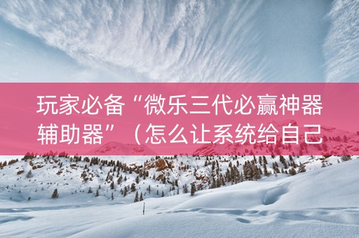 玩家必备“微乐三代必赢神器辅助器”（怎么让系统给自己好牌)