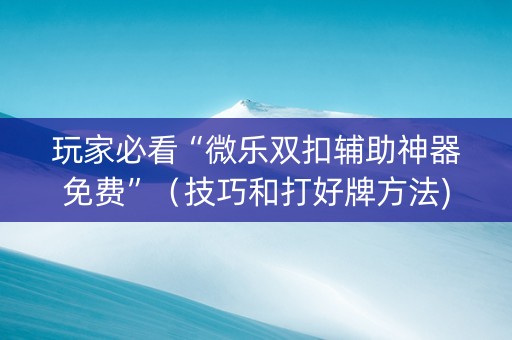玩家必看“微乐双扣辅助神器免费”（技巧和打好牌方法)