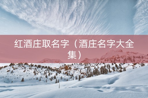 红酒庄取名字（酒庄名字大全集）