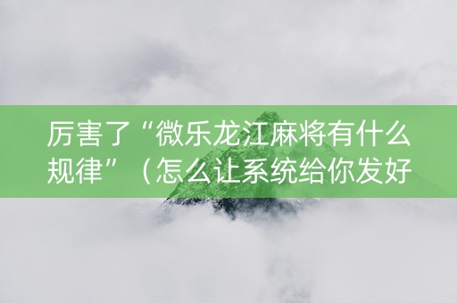 厉害了“微乐龙江麻将有什么规律”（怎么让系统给你发好牌)