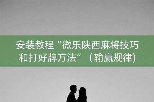 安装教程“微乐陕西麻将技巧和打好牌方法”（输赢规律)