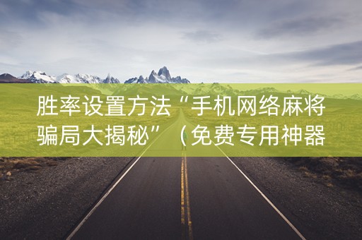 胜率设置方法“手机网络麻将骗局大揭秘”（免费专用神器)