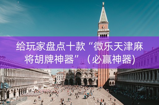 给玩家盘点十款“微乐天津麻将胡牌神器”（必赢神器)