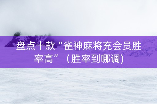 盘点十款“雀神麻将充会员胜率高”（胜率到哪调)