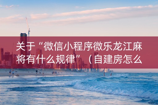 关于“微信小程序微乐龙江麻将有什么规律”（自建房怎么拿好牌)