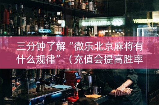 三分钟了解“微乐北京麻将有什么规律”（充值会提高胜率么)