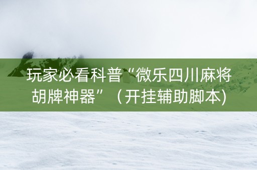 玩家必看科普“微乐四川麻将胡牌神器”（开挂辅助脚本)