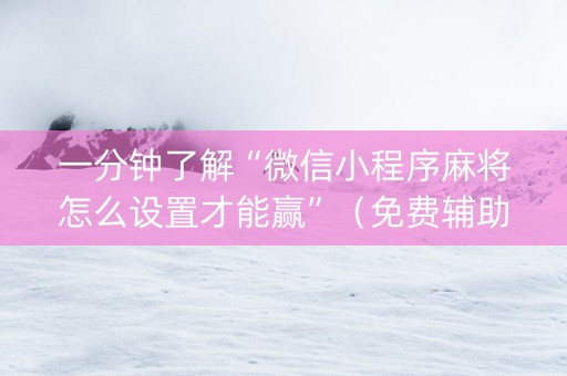 一分钟了解“微信小程序麻将怎么设置才能赢”（免费辅助)