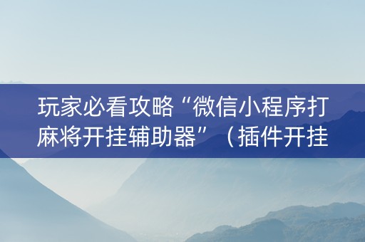 玩家必看攻略“微信小程序打麻将开挂辅助器”（插件开挂免费AI)